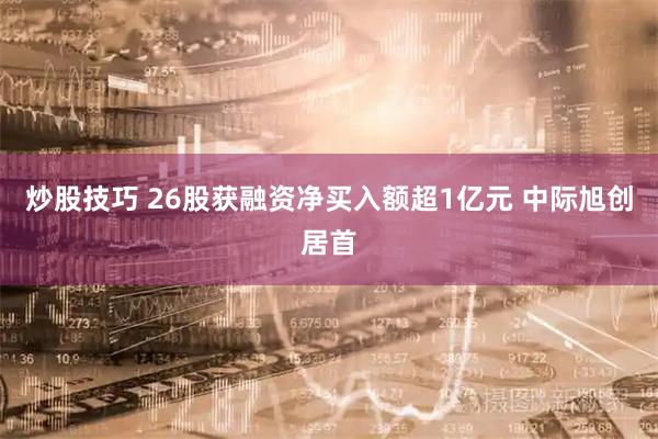 炒股技巧 26股获融资净买入额超1亿元 中际旭创居首