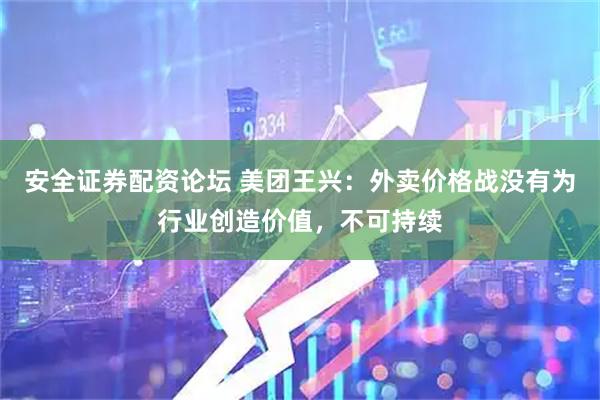 安全证券配资论坛 美团王兴：外卖价格战没有为行业创造价值，不可持续