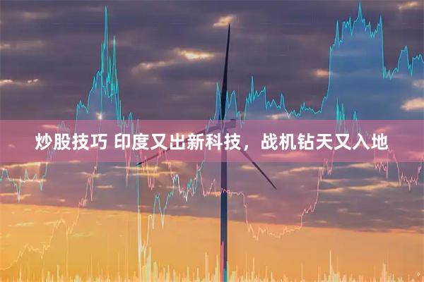 炒股技巧 印度又出新科技，战机钻天又入地