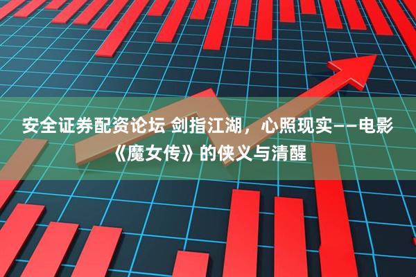 安全证券配资论坛 剑指江湖，心照现实——电影《魔女传》的侠义与清醒