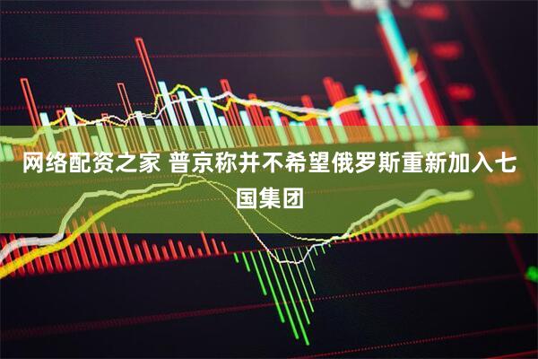 网络配资之家 普京称并不希望俄罗斯重新加入七国集团