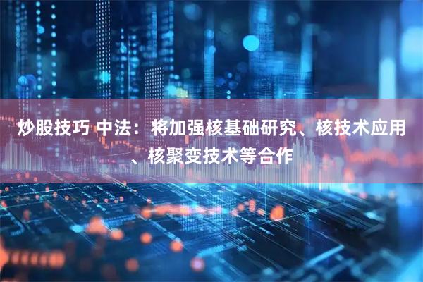 炒股技巧 中法：将加强核基础研究、核技术应用、核聚变技术等合作