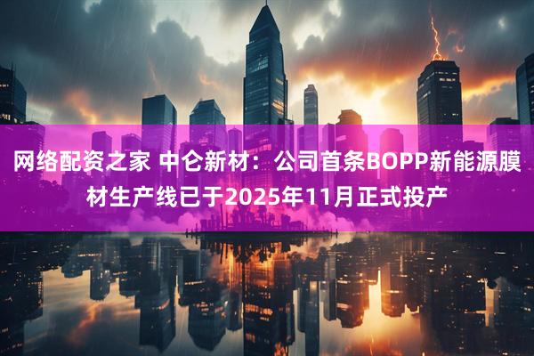 网络配资之家 中仑新材：公司首条BOPP新能源膜材生产线已于2025年11月正式投产