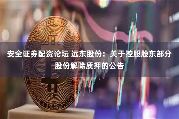 安全证券配资论坛 远东股份：关于控股股东部分股份解除质押的公告