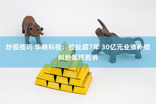 炒股技巧 华映科技：拉扯超7年 30亿元业绩补偿纠纷案终胜诉