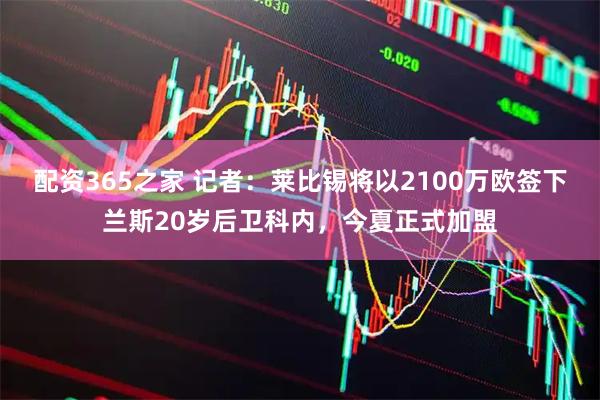 配资365之家 记者：莱比锡将以2100万欧签下兰斯20岁后卫科内，今夏正式加盟