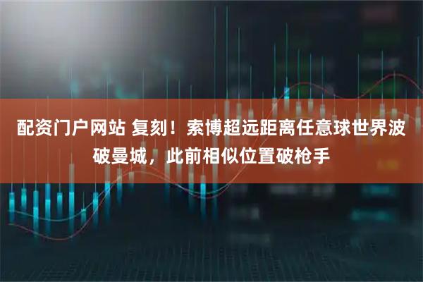 配资门户网站 复刻！索博超远距离任意球世界波破曼城，此前相似位置破枪手