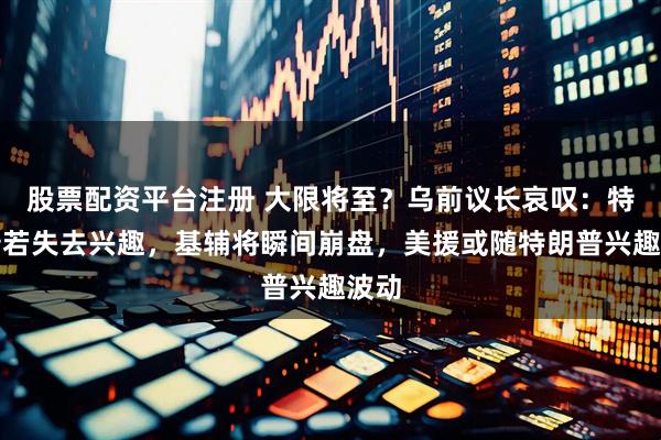 股票配资平台注册 大限将至？乌前议长哀叹：特朗普若失去兴趣，基辅将瞬间崩盘，美援或随特朗普兴趣波动