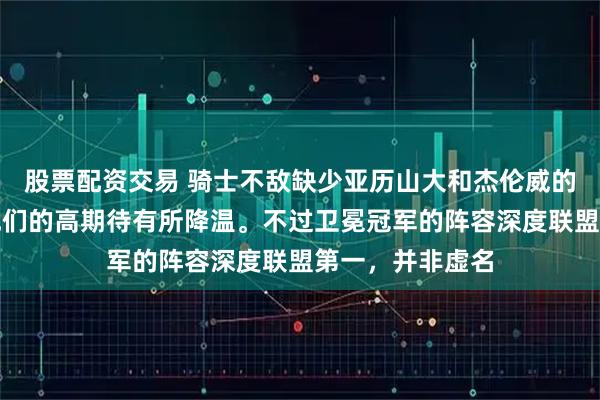 股票配资交易 骑士不敌缺少亚历山大和杰伦威的雷霆，外界对他们的高期待有所降温。不过卫冕冠军的阵容深度联盟第一，并非虚名
