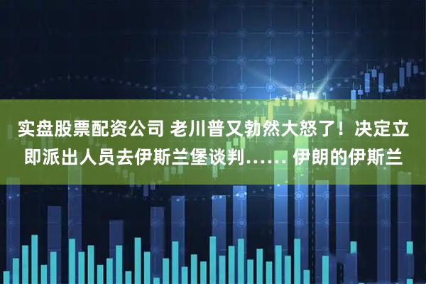 实盘股票配资公司 老川普又勃然大怒了！决定立即派出人员去伊斯兰堡谈判…… 伊朗的伊斯兰