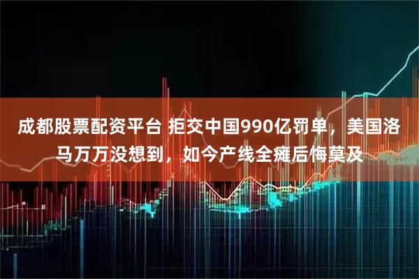 成都股票配资平台 拒交中国990亿罚单，美国洛马万万没想到，如今产线全瘫后悔莫及
