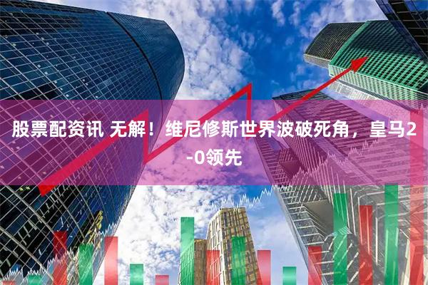 股票配资讯 无解！维尼修斯世界波破死角，皇马2-0领先