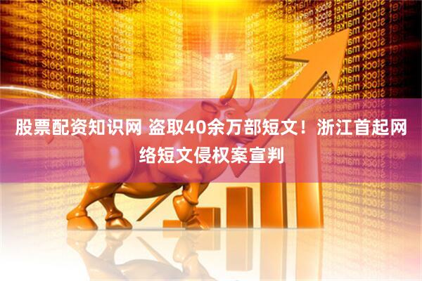 股票配资知识网 盗取40余万部短文！浙江首起网络短文侵权案宣判