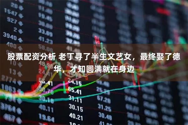 股票配资分析 老丁寻了半生文艺女，最终娶了德华，才知圆满就在身边