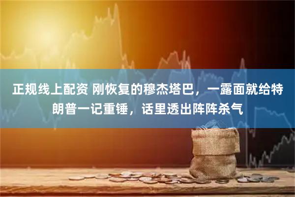 正规线上配资 刚恢复的穆杰塔巴，一露面就给特朗普一记重锤，话里透出阵阵杀气