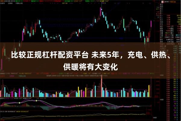 比较正规杠杆配资平台 未来5年，充电、供热、供暖将有大变化