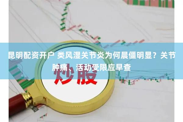 昆明配资开户 类风湿关节炎为何晨僵明显？关节肿痛、活动受限应早查