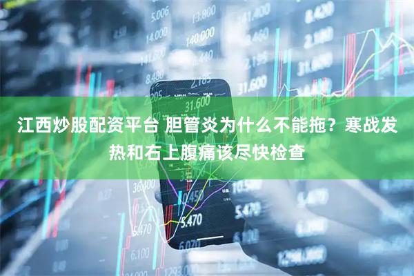 江西炒股配资平台 胆管炎为什么不能拖？寒战发热和右上腹痛该尽快检查