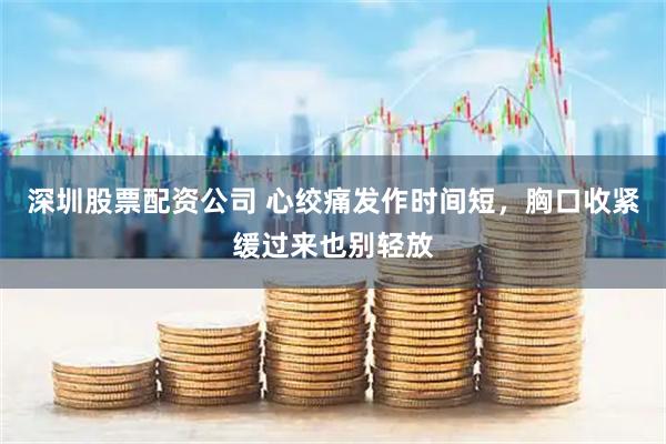 深圳股票配资公司 心绞痛发作时间短，胸口收紧缓过来也别轻放