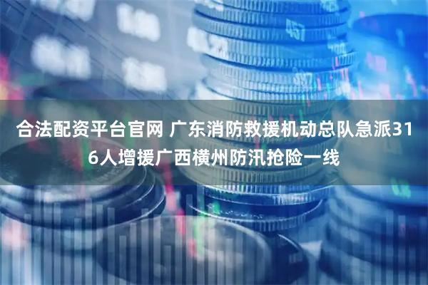 合法配资平台官网 广东消防救援机动总队急派316人增援广西横州防汛抢险一线