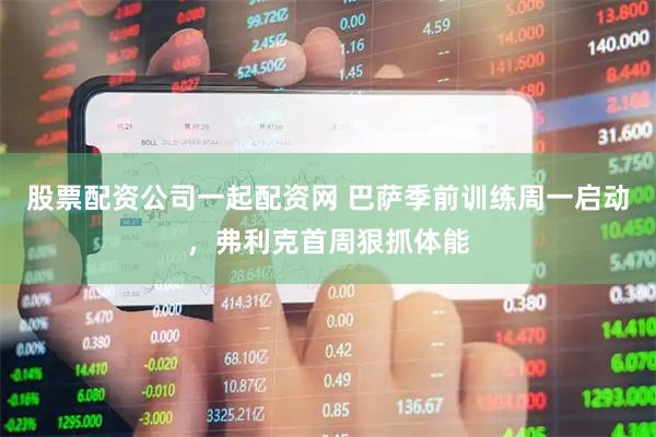 股票配资公司一起配资网 巴萨季前训练周一启动，弗利克首周狠抓体能