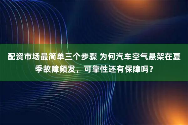 配资市场最简单三个步骤 为何汽车空气悬架在夏季故障频发，可靠性还有保障吗？