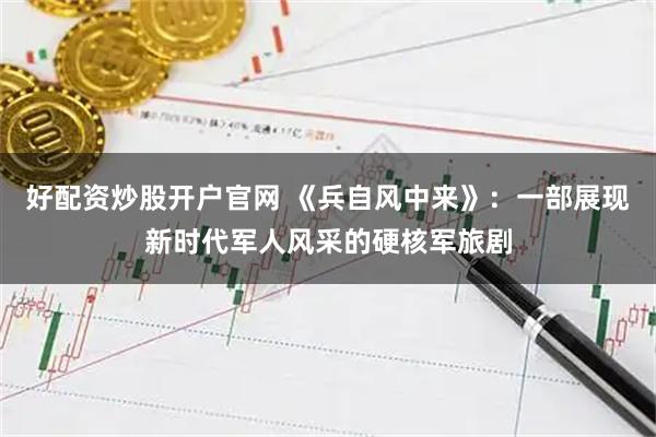 好配资炒股开户官网 《兵自风中来》：一部展现新时代军人风采的硬核军旅剧