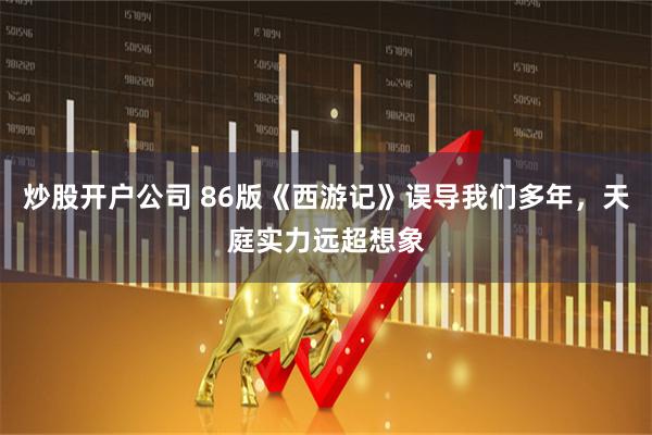 炒股开户公司 86版《西游记》误导我们多年，天庭实力远超想象