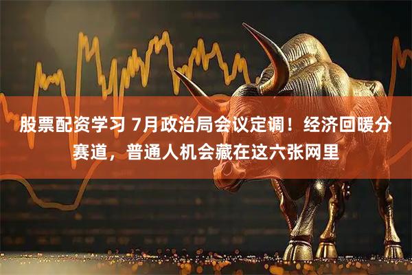 股票配资学习 7月政治局会议定调！经济回暖分赛道，普通人机会藏在这六张网里