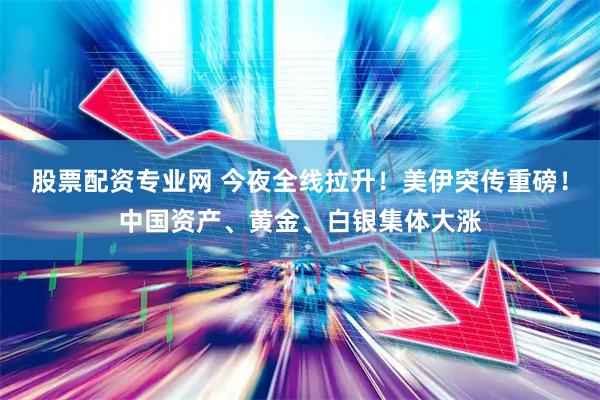 股票配资专业网 今夜全线拉升！美伊突传重磅！中国资产、黄金、白银集体大涨