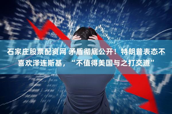 石家庄股票配资网 矛盾彻底公开！特朗普表态不喜欢泽连斯基，“不值得美国与之打交道”